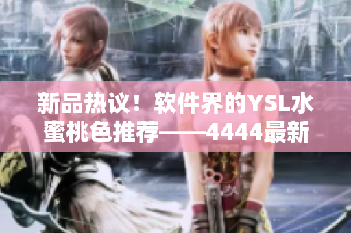 新品熱議！軟件界的YSL水蜜桃色推薦——4444最新版本上線！