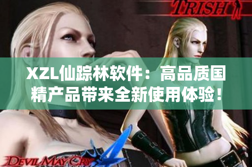 XZL仙蹤林軟件：高品質(zhì)國精產(chǎn)品帶來全新使用體驗！