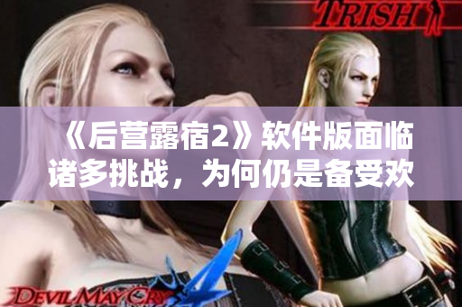 《后營露宿2》軟件版面臨諸多挑戰(zhàn)，為何仍是備受歡迎的必備之選？