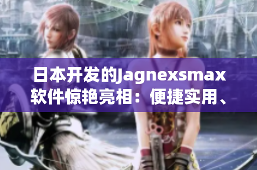 日本開發(fā)的Jagnexsmax軟件驚艷亮相：便捷實用、多功能高效！