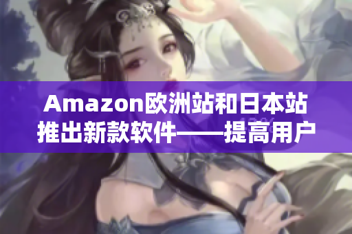 Amazon歐洲站和日本站推出新款軟件——提高用戶購物體驗