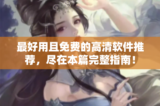 最好用且免費的高清軟件推薦，盡在本篇完整指南！