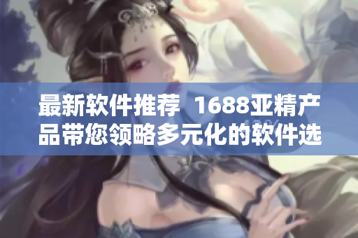 最新軟件推薦  1688亞精產(chǎn)品帶您領(lǐng)略多元化的軟件選擇