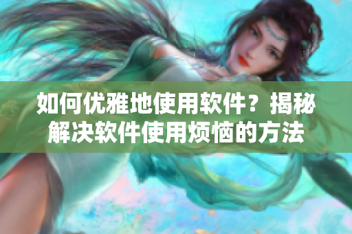 如何優(yōu)雅地使用軟件？揭秘解決軟件使用煩惱的方法