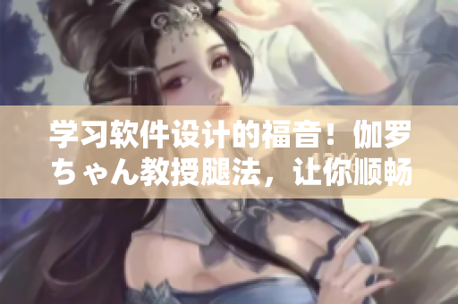 學(xué)習(xí)軟件設(shè)計(jì)的福音！伽羅ちゃん教授腿法，讓你順暢駕馭編程高手路！