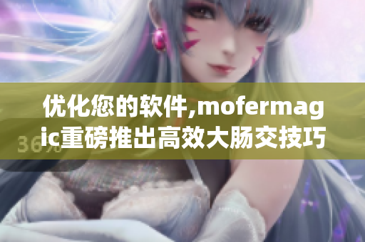 優(yōu)化您的軟件,mofermagic重磅推出高效大腸交技巧
