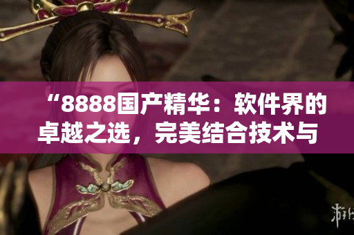 “8888國產(chǎn)精華：軟件界的卓越之選，完美結(jié)合技術(shù)與創(chuàng)新！”