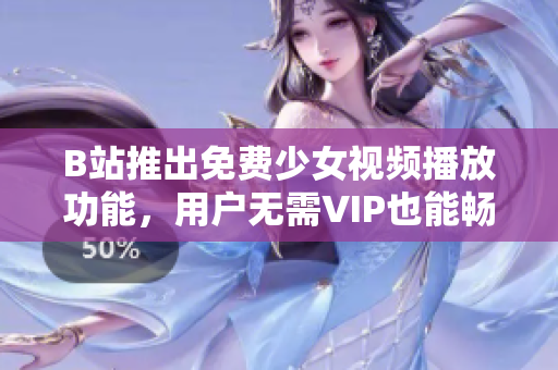 B站推出免費(fèi)少女視頻播放功能，用戶無需VIP也能暢享