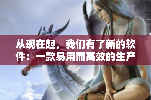 從現(xiàn)在起，我們有了新的軟件：一款易用而高效的生產(chǎn)力工具