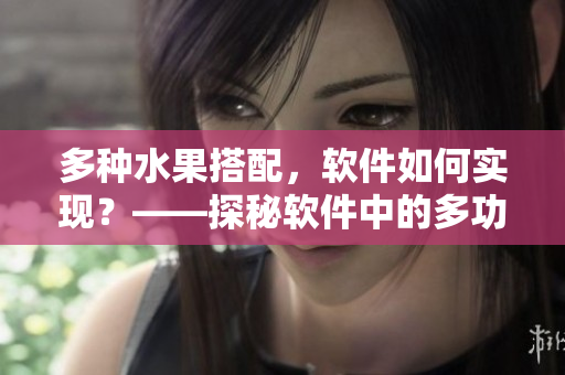 多種水果搭配，軟件如何實(shí)現(xiàn)？——探秘軟件中的多功能集成