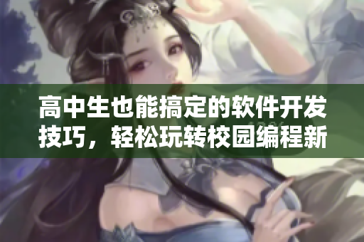 高中生也能搞定的軟件開發(fā)技巧，輕松玩轉(zhuǎn)校園編程新潮流