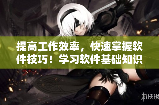 提高工作效率，快速掌握軟件技巧！學習軟件基礎知識的全方位指南