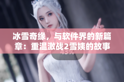 冰雪奇緣，與軟件界的新篇章：重溫激戰(zhàn)2雪姨的故事