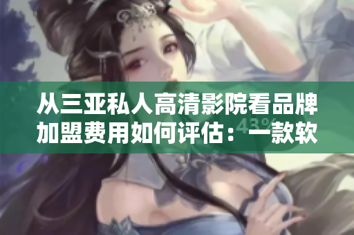 從三亞私人高清影院看品牌加盟費用如何評估：一款軟件的應用分析與策略探討