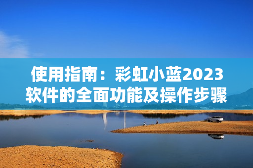 使用指南：彩虹小藍(lán)2023軟件的全面功能及操作步驟