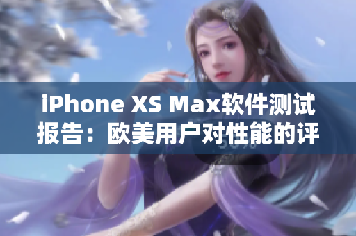 iPhone XS Max軟件測(cè)試報(bào)告：歐美用戶對(duì)性能的評(píng)價(jià)與反饋