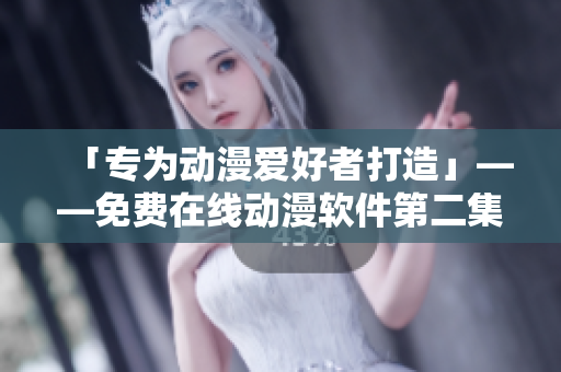 「專為動(dòng)漫愛好者打造」——免費(fèi)在線動(dòng)漫軟件第二集，姐姐來(lái)襲！
