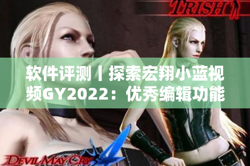 軟件評(píng)測(cè)丨探索宏翔小藍(lán)視頻GY2022：優(yōu)秀編輯功能和流暢使用體驗(yàn)
