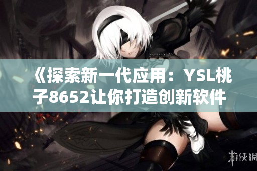 《探索新一代應(yīng)用：YSL桃子8652讓你打造創(chuàng)新軟件的獨(dú)特體驗(yàn)》