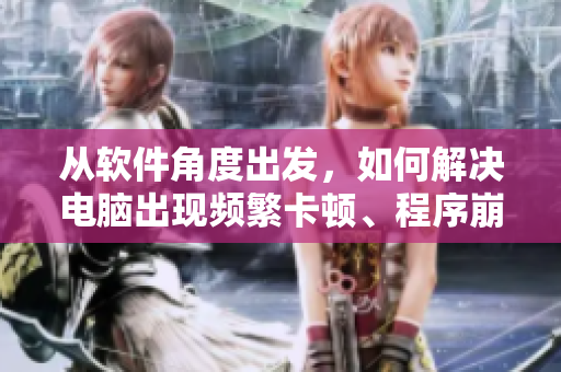 從軟件角度出發(fā)，如何解決電腦出現(xiàn)頻繁卡頓、程序崩潰等問(wèn)題？
