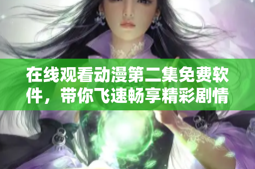 在線觀看動(dòng)漫第二集免費(fèi)軟件，帶你飛速暢享精彩劇情！