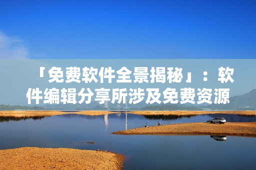 「免費(fèi)軟件全景揭秘」：軟件編輯分享所涉及免費(fèi)資源及技巧