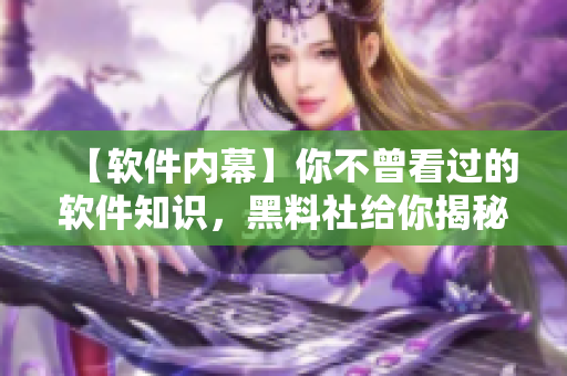 【軟件內(nèi)幕】你不曾看過(guò)的軟件知識(shí)，黑料社給你揭秘！
