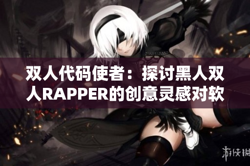 雙人代碼使者：探討黑人雙人RAPPER的創(chuàng)意靈感對軟件開發(fā)的啟發(fā)
