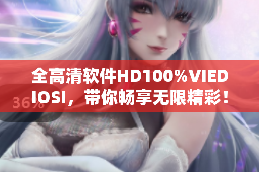 全高清軟件HD100%VIEDIOSI，帶你暢享無限精彩！