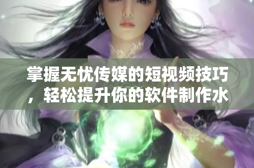 掌握無憂傳媒的短視頻技巧，輕松提升你的軟件制作水平！