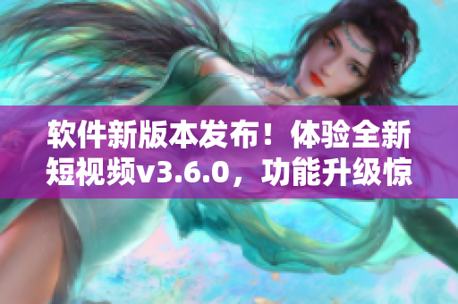 軟件新版本發(fā)布！體驗(yàn)全新短視頻v3.6.0，功能升級驚喜多