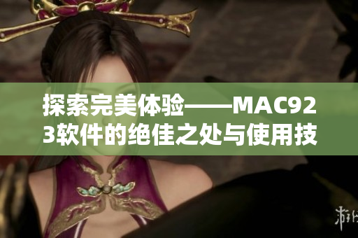 探索完美體驗(yàn)——MAC923軟件的絕佳之處與使用技巧