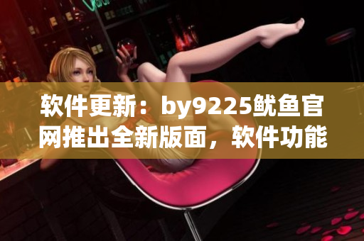 軟件更新：by9225魷魚官網(wǎng)推出全新版面，軟件功能煥然一新