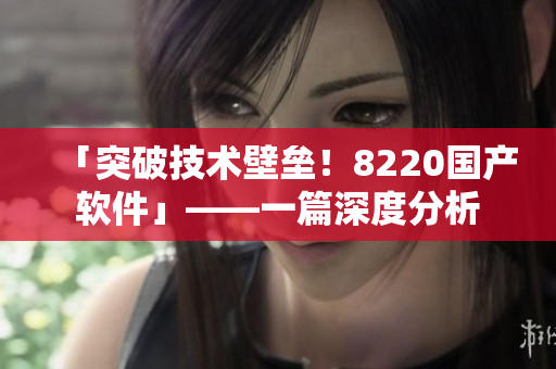 「突破技術(shù)壁壘！8220國產(chǎn)軟件」——一篇深度分析