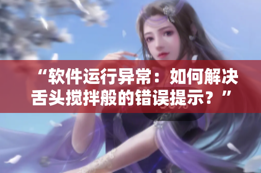 “軟件運(yùn)行異常：如何解決舌頭攪拌般的錯(cuò)誤提示？”