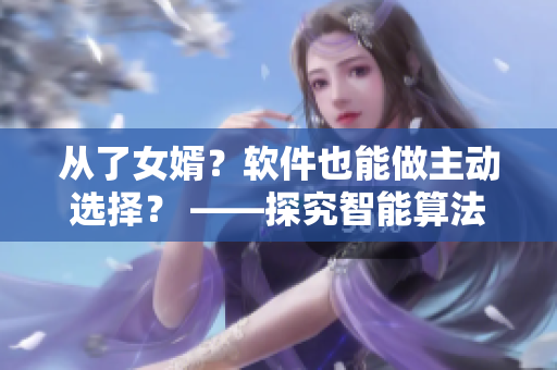 從了女婿？軟件也能做主動選擇？ ——探究智能算法在軟件開發(fā)中的應用
