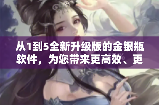 從1到5全新升級版的金銀瓶軟件，為您帶來更高效、更卓越的用戶體驗！