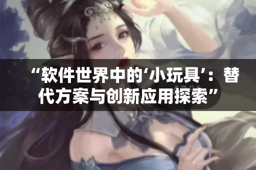 “軟件世界中的‘小玩具’：替代方案與創(chuàng)新應用探索”