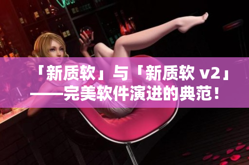 「新質軟」與「新質軟 v2」——完美軟件演進的典范！