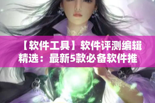 【軟件工具】軟件評測編輯精選：最新5款必備軟件推薦
