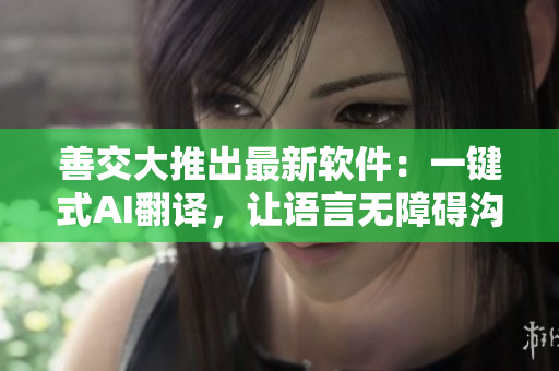 善交大推出最新軟件：一鍵式AI翻譯，讓語言無障礙溝通成為可能
