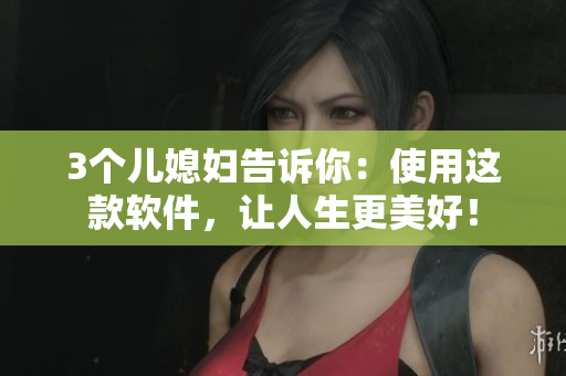 3個兒媳婦告訴你：使用這款軟件，讓人生更美好！