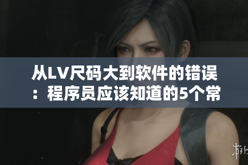 從LV尺碼大到軟件的錯(cuò)誤：程序員應(yīng)該知道的5個(gè)常見的軟件缺陷問(wèn)題
