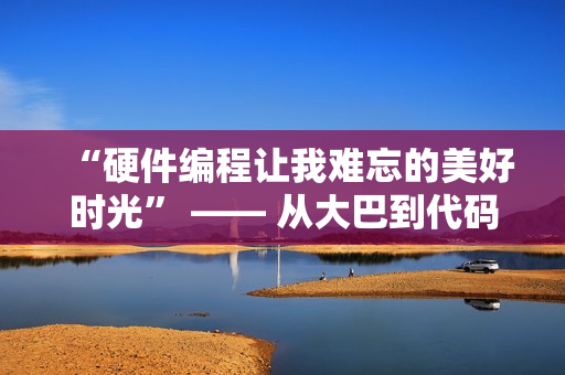 “硬件編程讓我難忘的美好時(shí)光” —— 從大巴到代碼的旅程回憶