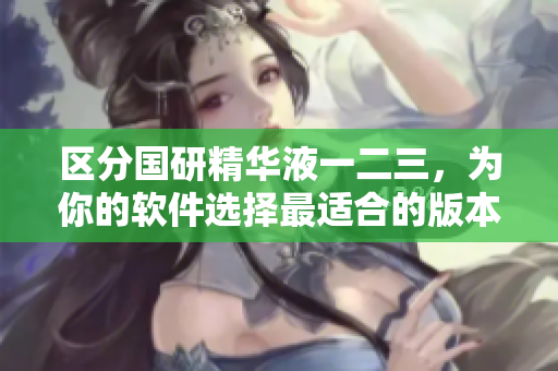 區(qū)分國(guó)研精華液一二三，為你的軟件選擇最適合的版本。