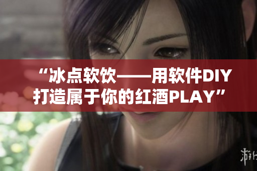 “冰點(diǎn)軟飲——用軟件DIY打造屬于你的紅酒PLAY”