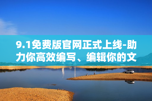 9.1免費(fèi)版官網(wǎng)正式上線-助力你高效編寫、編輯你的文章！