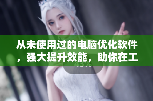 從未使用過的電腦優(yōu)化軟件，強(qiáng)大提升效能，助你在工作中事半功倍