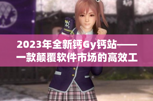 2023年全新鈣Gy鈣站——一款顛覆軟件市場的高效工具