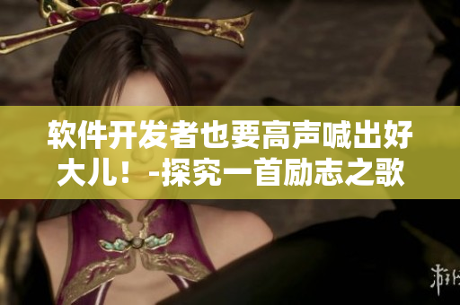 軟件開發(fā)者也要高聲喊出好大兒！-探究一首勵(lì)志之歌對編程世界的啟示